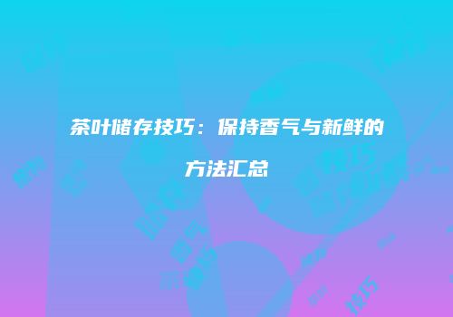 茶叶储存技巧：保持香气与新鲜的方法汇总