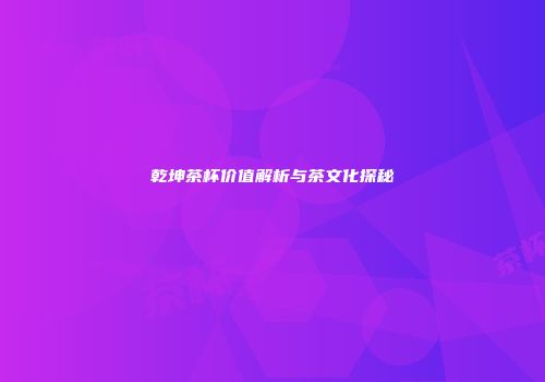 乾坤茶杯价值解析与茶文化探秘
