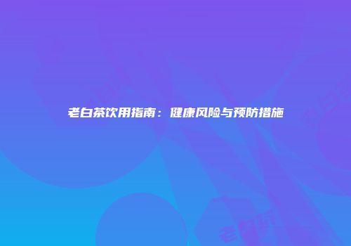 老白茶饮用指南：健康风险与预防措施
