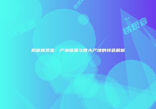 揭秘铁观音：产地探源与四大产地的特色解析