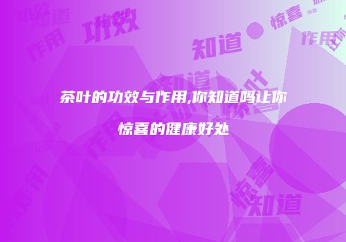 茶叶的功效与作用,你知道吗让你惊喜的健康好处