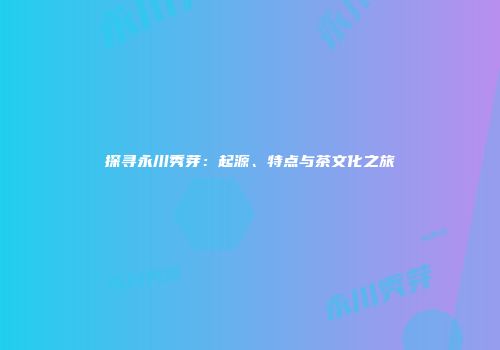 探寻永川秀芽：起源、特点与茶文化之旅