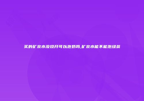 买的矿泉水没烧开可以泡奶吗,矿泉水能不能泡绿茶