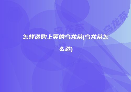 怎样选购上等的乌龙茶(乌龙茶怎么选)
