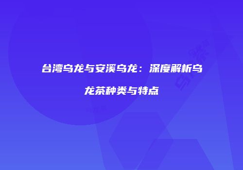 台湾乌龙与安溪乌龙：深度解析乌龙茶种类与特点