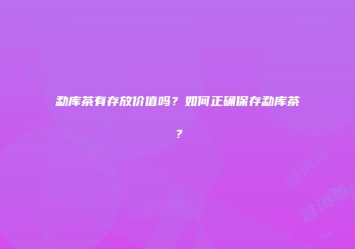 勐库茶有存放价值吗？如何正确保存勐库茶？