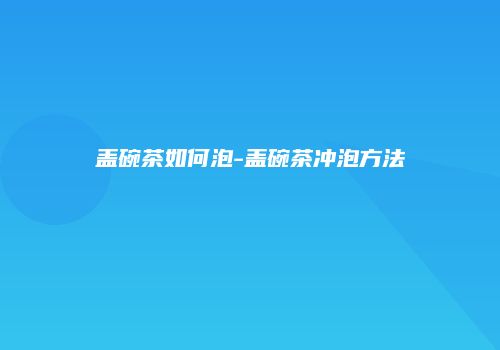 盖碗茶如何泡-盖碗茶冲泡方法