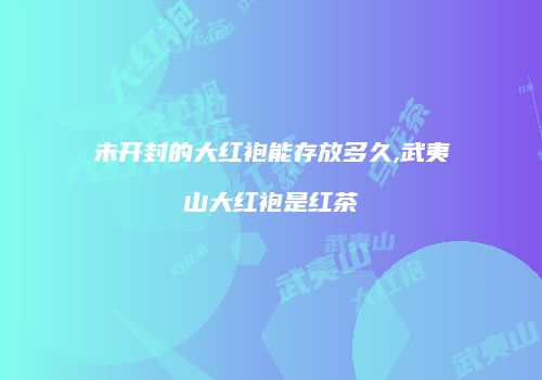 未开封的大红袍能存放多久,武夷山大红袍是红茶
