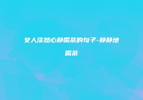 女人淡然心静喝茶的句子-静静地喝茶