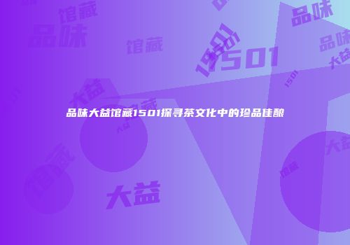 品味大益馆藏1501探寻茶文化中的珍品佳酿