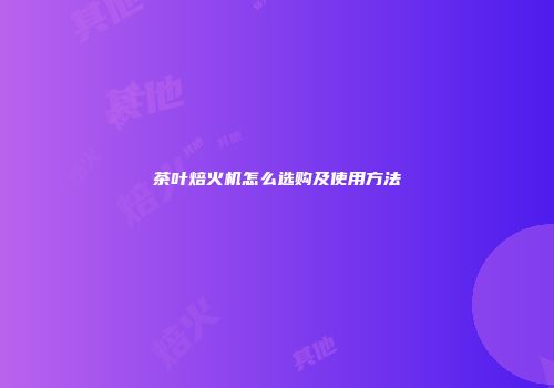 茶叶焙火机怎么选购及使用方法
