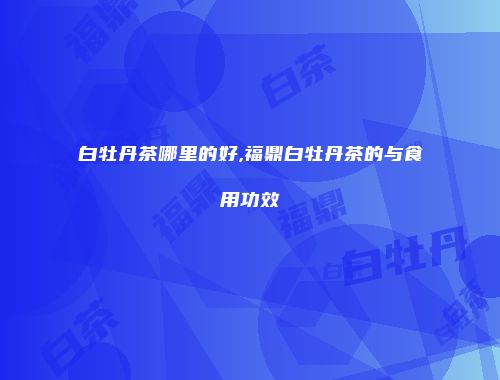 白牡丹茶哪里的好,福鼎白牡丹茶的与食用功效
