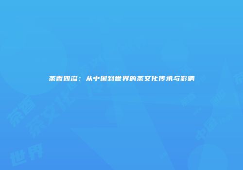 茶香四溢：从中国到世界的茶文化传承与影响