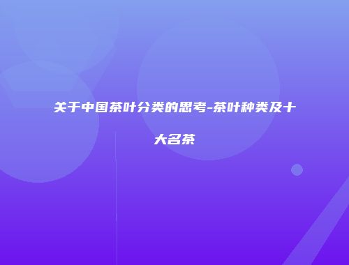 关于中国茶叶分类的思考-茶叶种类及十大名茶