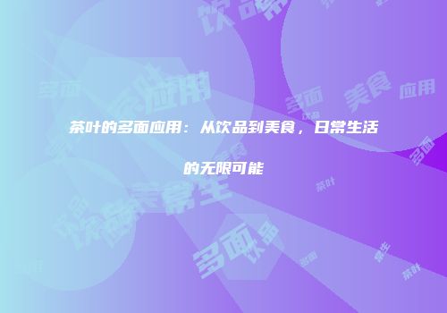 茶叶的多面应用：从饮品到美食，日常生活的无限可能