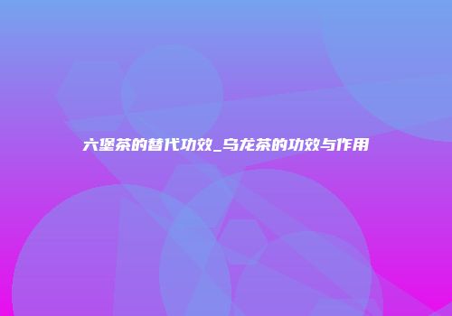六堡茶的替代功效_乌龙茶的功效与作用