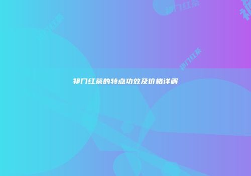 祁门红茶的特点功效及价格详解