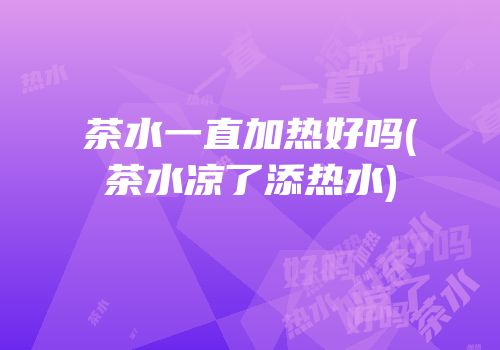茶水一直加热好吗(茶水凉了添热水)