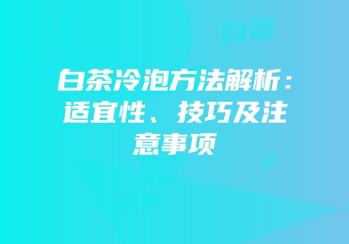 白茶冷泡方法解析：适宜性、技巧及注意事项