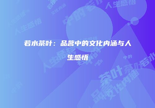 若水茶叶：品茗中的文化内涵与人生感悟