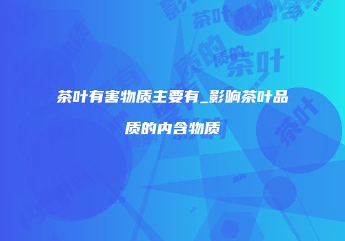 茶叶有害物质主要有_影响茶叶品质的内含物质