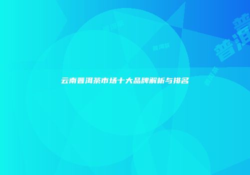 云南普洱茶市场十大品牌解析与排名