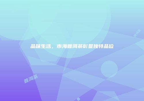 品味生活，市海普洱茶彰显独特品位