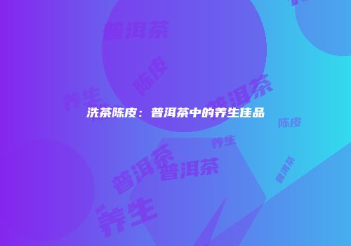 洗茶陈皮：普洱茶中的养生佳品