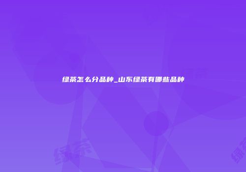 绿茶怎么分品种_山东绿茶有哪些品种