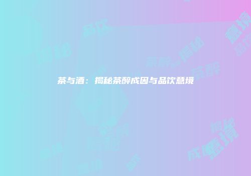 茶与酒：揭秘茶醉成因与品饮意境