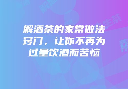 解酒茶的家常做法窍门，让你不再为过量饮酒而苦恼