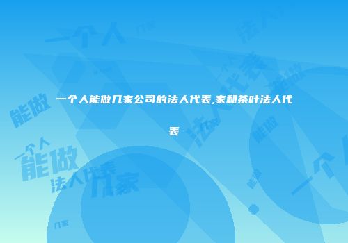 一个人能做几家公司的法人代表,家和茶叶法人代表