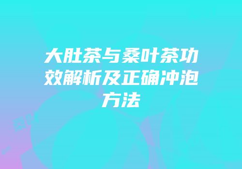 大肚茶与桑叶茶功效解析及正确冲泡方法
