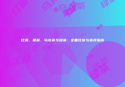 红茶、黑茶、乌龙茶与绿茶：全面比较与选择指南