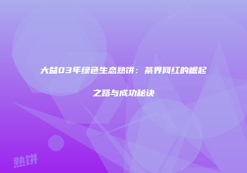 大益03年绿色生态熟饼：茶界网红的崛起之路与成功秘诀