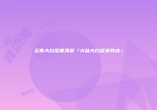 云南大白菜普洱茶「大益大白菜茶特点」