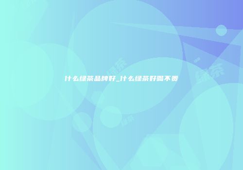 什么绿茶品牌好_什么绿茶好喝不贵