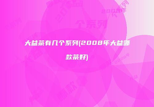 大益茶有几个系列(2008年大益哪款茶好)