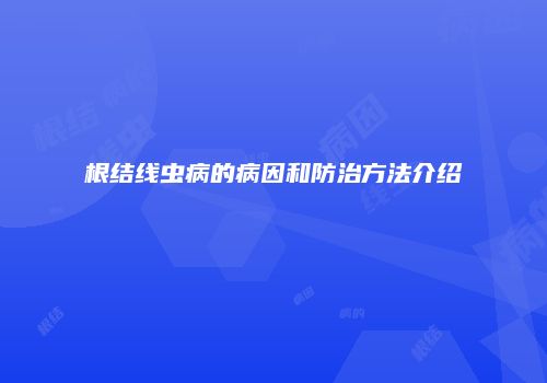 根结线虫病的病因和防治方法介绍