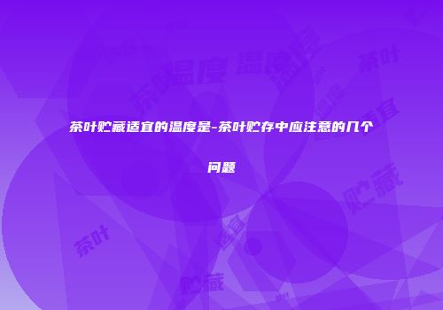 茶叶贮藏适宜的温度是-茶叶贮存中应注意的几个问题