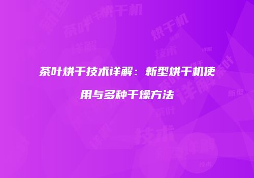 茶叶烘干技术详解：新型烘干机使用与多种干燥方法