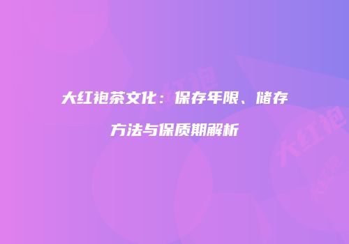 大红袍茶文化：保存年限、储存方法与保质期解析