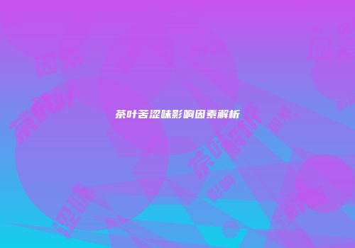 茶叶苦涩味影响因素解析