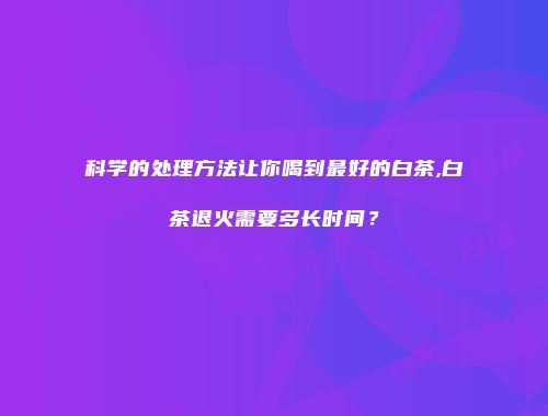 科学的处理方法让你喝到最好的白茶,白茶退火需要多长时间？