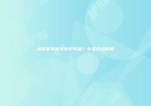 绿茶能不能代替护肤品？专家介绍真相