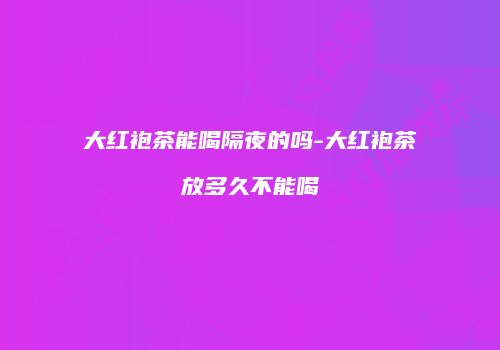 大红袍茶能喝隔夜的吗-大红袍茶放多久不能喝