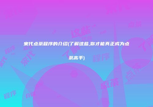 宋代点茶程序的介绍(了解这些,你才能真正成为点茶高手)