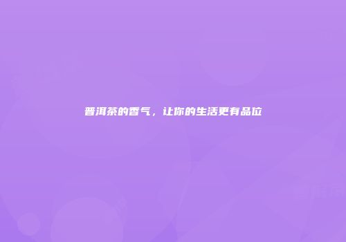 普洱茶的香气，让你的生活更有品位