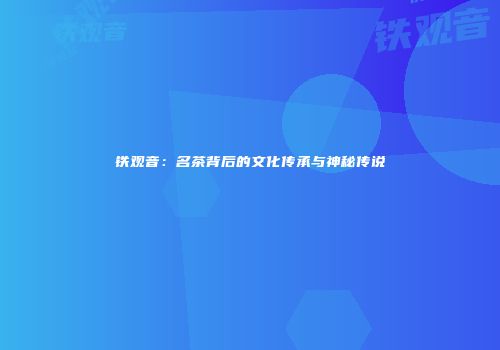 铁观音：名茶背后的文化传承与神秘传说