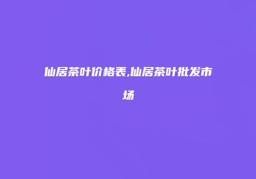 仙居茶叶价格表,仙居茶叶批发市场